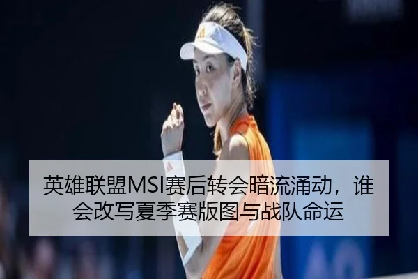 英雄联盟MSI赛后转会暗流涌动，谁会改写夏季赛版图与战队命运 | DouYu